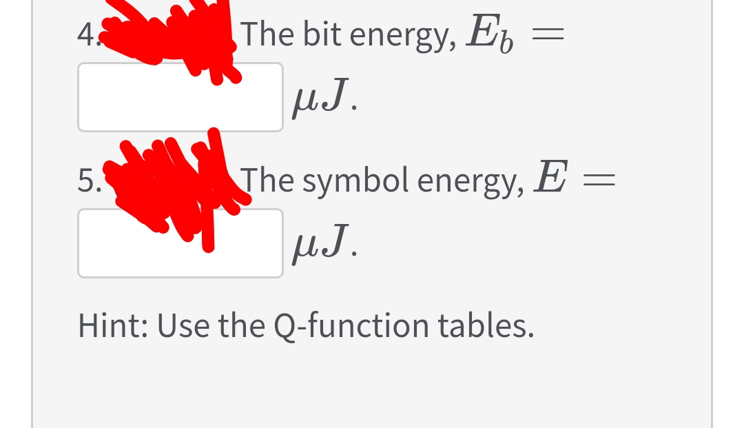 4.
The bit energy, Eg
µJ.
5.
The symbol energy, E =
HJ.
Hint: Use the Q-function tables.
