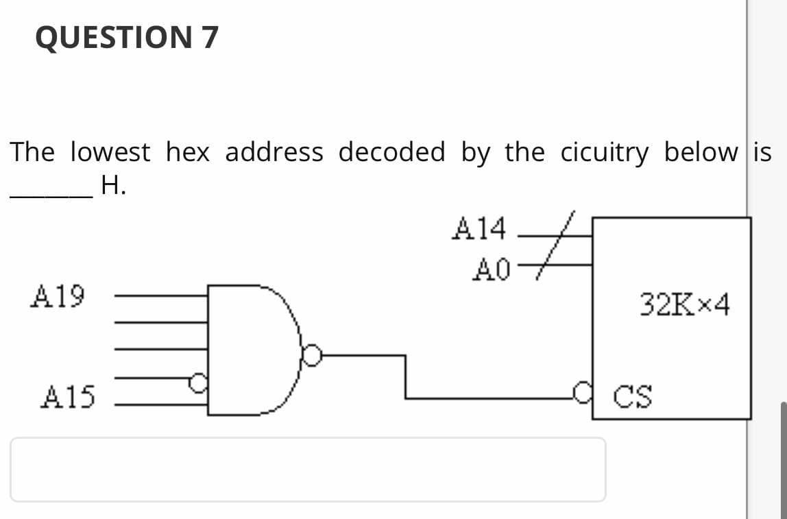 QUESTION 7
The lowest hex address decoded by the cicuitry below is
Н.
A14
A
0
A19
32K×4
A15
CS

