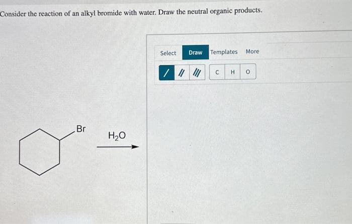 Consider the reaction of an alkyl bromide with water. Draw the neutral organic products.
Br
H₂O
Select
Draw Templates More:
/ ||||||
с
H O