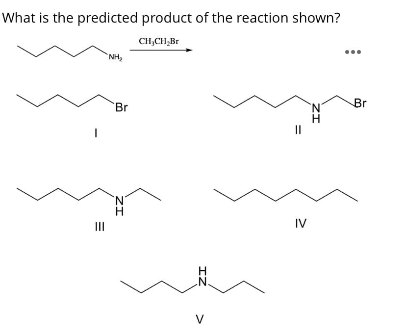 What is the predicted product of the reaction shown?
CH;CH2B1
`NH2
Br
Br
II
II
IV
N.
V
ZI
IZ
ZI
