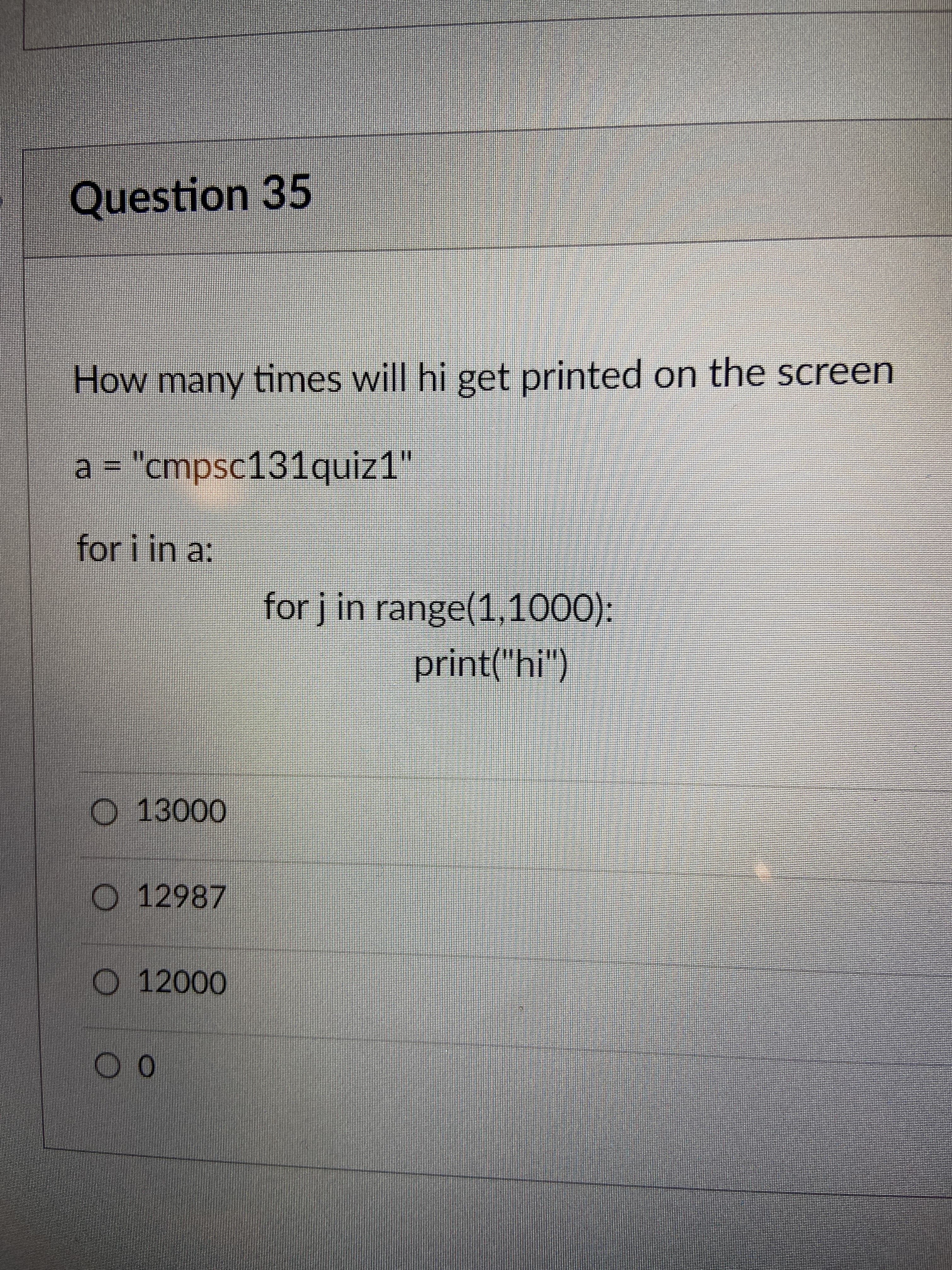 Question 35
How many times will hi get printed on the screen
a = "cmpsc131quiz1"
for i in a:
for j in range(1,1000):
print("hi")
O 13000
12987
O 12000
0O
