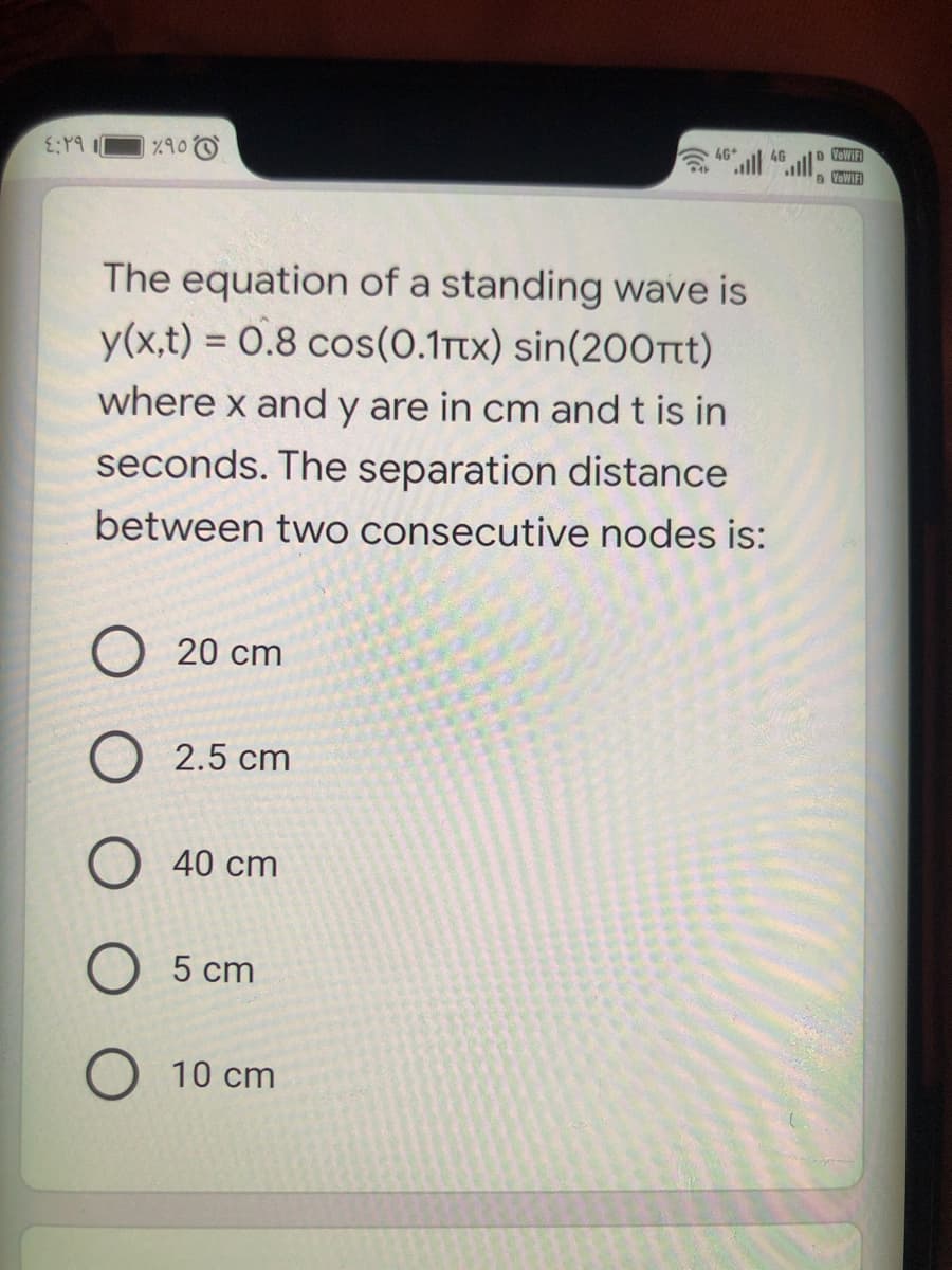 4G
VeWIFI
VOWIFI
The equation of a standing wave is
y(x,t) = 0.8 cos(0.1ftx) sin(200t)
%3D
where x and y are in cm and t is in
seconds. The separation distance
between twO consecutive nodes is:
20 cm
2.5 cm
40 cm
O 5 cm
O 10 cm
