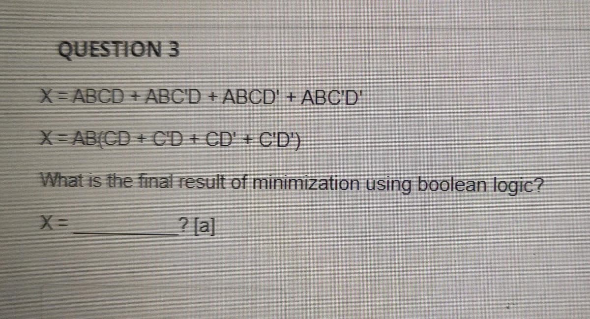 QUESTION 3
X-ABCD + ABC'D + ABCD' + ABC'D"
X= AB(CD + CD + CD' + C'D')
What is the final result of minimization using boolean logic?
[e] ¿
