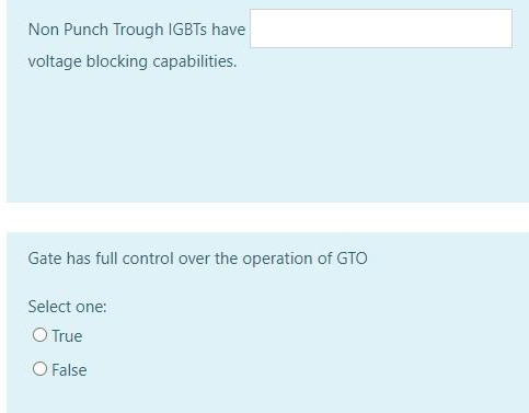 Non Punch Trough IGBTS have
voltage blocking capabilities.
Gate has full control over the operation of GTO
Select one:
O True
O False
