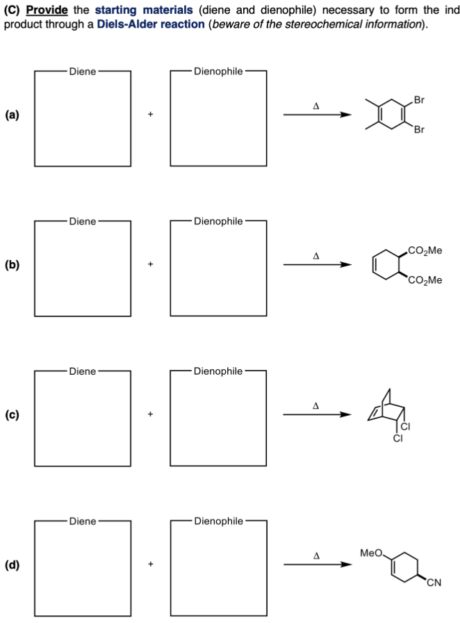 (C) Provide the starting materials (diene and dienophile) necessary to form the ind
product through a Diels-Alder reaction (beware of the stereochemical information).
(a)
(b)
(c)
(d)
- Diene
- Dienophile-
Diene
Dienophile
- Diene
+
Dienophile-
-Diene
Dienophile-
A
Dor
Br
Br
A
✓
CO₂Me
CO₂Me
A
4
A
MeO
CN