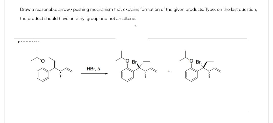 Draw a reasonable arrow - pushing mechanism that explains formation of the given products. Typo: on the last question,
the product should have an ethyl group and not an alkene.
r
HBr, A
O Br
O Br