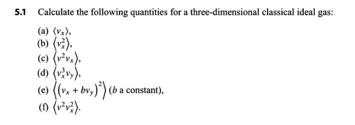 Calculate the following quantities for a three-dimensional classical ideal gas:
(a) (vx),
(b) (v?).
(c) (v*vx),
(d) (vàvy),
(e) ((Vx +
() (v²v?).
bv,)^) (b a constant),
