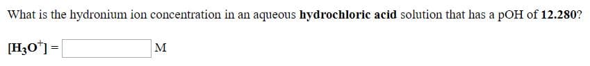 What is the hydronium ion concentration in an aqueous hydrochloric acid solution that has a pOH of 12.280?
[H3O]=
|м

