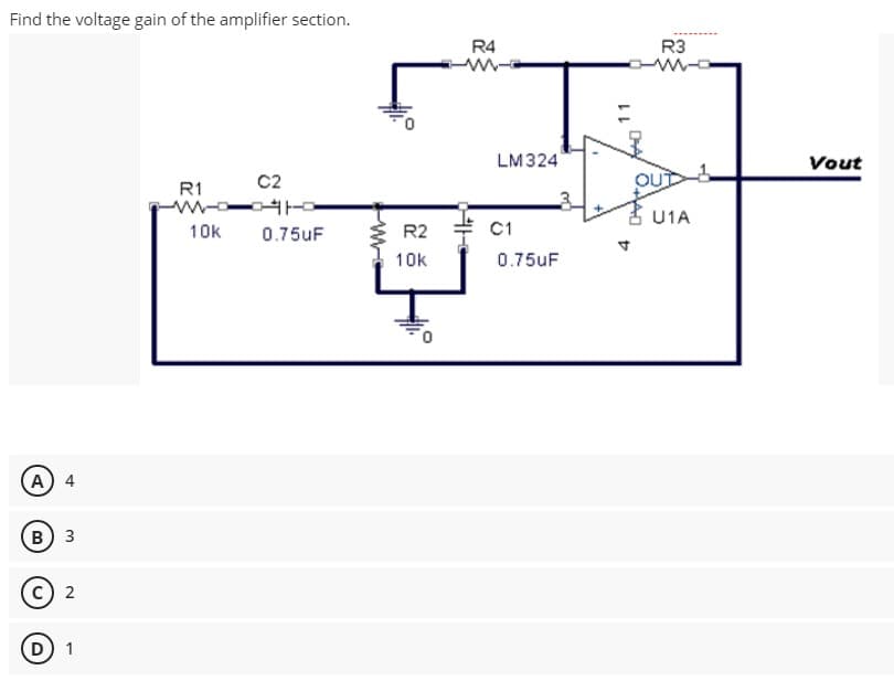 Find the voltage gain of the amplifier section.
R4
R3
-w-
LM324
Vout
C2
OU
R1
U1A
10k
0.75uF
R2
C1
10k
0.75uF
(A) 4
B) 3
2
D 1
11
DA
