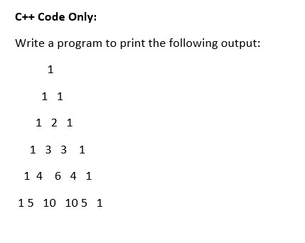 C++ Code Only:
Write a program to print the following output:
1
1 1
1 2 1
1 3 3 1
1 4 6 4 1
15 10 105 1