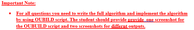 Important Note:
For all questions you need to write the full algorithm and implement the algorithm
by using OUBILD script. The student should provide provide one screenshot for
the OUBUILD script and two screenshots for differnt outputs.