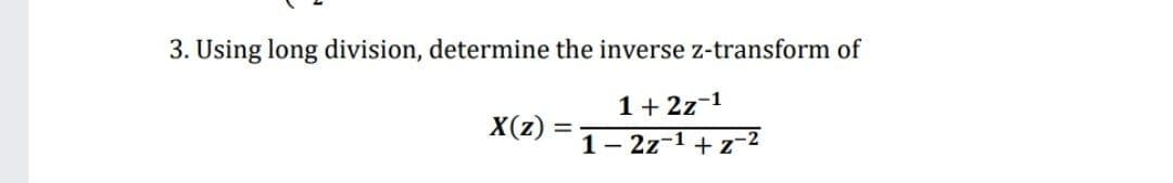3. Using long division, determine the inverse z-transform of
1+ 2z-1
X(z)
1- 2z-1 + z-2
