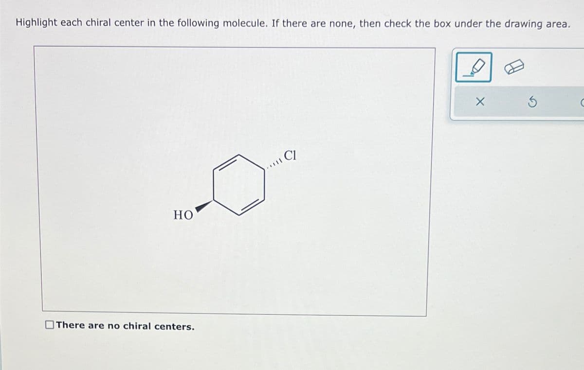 Highlight each chiral center in the following molecule. If there are none, then check the box under the drawing area.
HO
There are no chiral centers.
CI
X
3