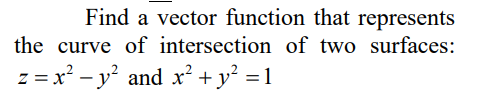 Find a vector function that represents
the curve of intersection of two surfaces:
z = x? - y? and x' + y² =1
