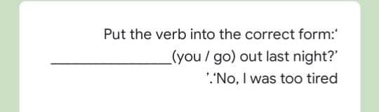Put the verb into the correct form:
(you/go) out last night?"
'"No, I was too tired
