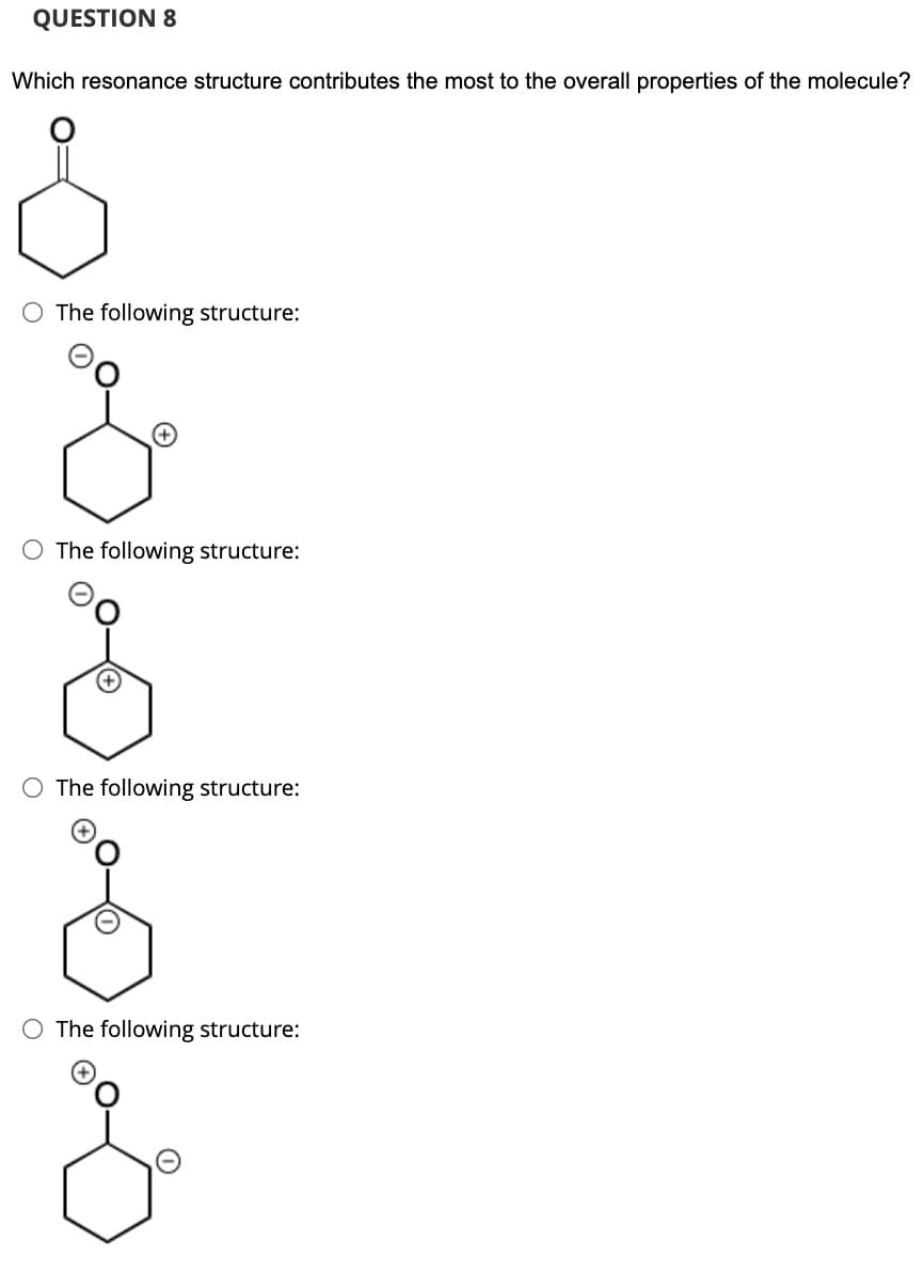 QUESTION 8
Which resonance structure contributes the most to the overall properties of the molecule?
O The following structure:
O The following structure:
O The following structure:
O The following structure:
&