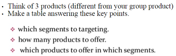 • Think of 3 products (different from your group product)
• Make a table answering these key points.
* which segments to targeting.
* how many products to offer.
* which products to offer in which segments.
