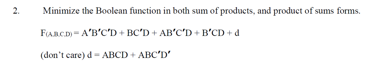 2.
Minimize the Boolean function in both sum of products, and product of sums forms.
F(A.B.C.D) = A'B'C'D + BC’D + AB'C’D + B’CD+ d
(don't care) d = ABCD + ABC'D'
