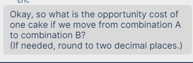 Okay, so what is the opportunity cost of
one cake if we move from combination A
to combination B?
(If needed, round to two decimal places.)