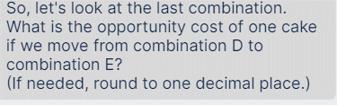 So, let's look at the last combination.
What is the opportunity cost of one cake
if we move from combination D to
combination E?
(If needed, round to one decimal place.)