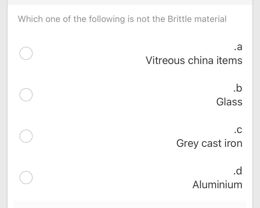 Which one of the following is not the Brittle material
.a
Vitreous china items
.b
Glass
.C
Grey cast iron
.d
Aluminium
