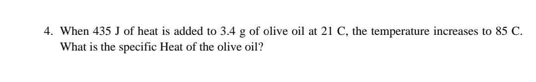 4. When 435 J of heat is added to 3.4 g of olive oil at 21 C, the temperature increases to 85 C.
What is the specific Heat of the olive oil?
