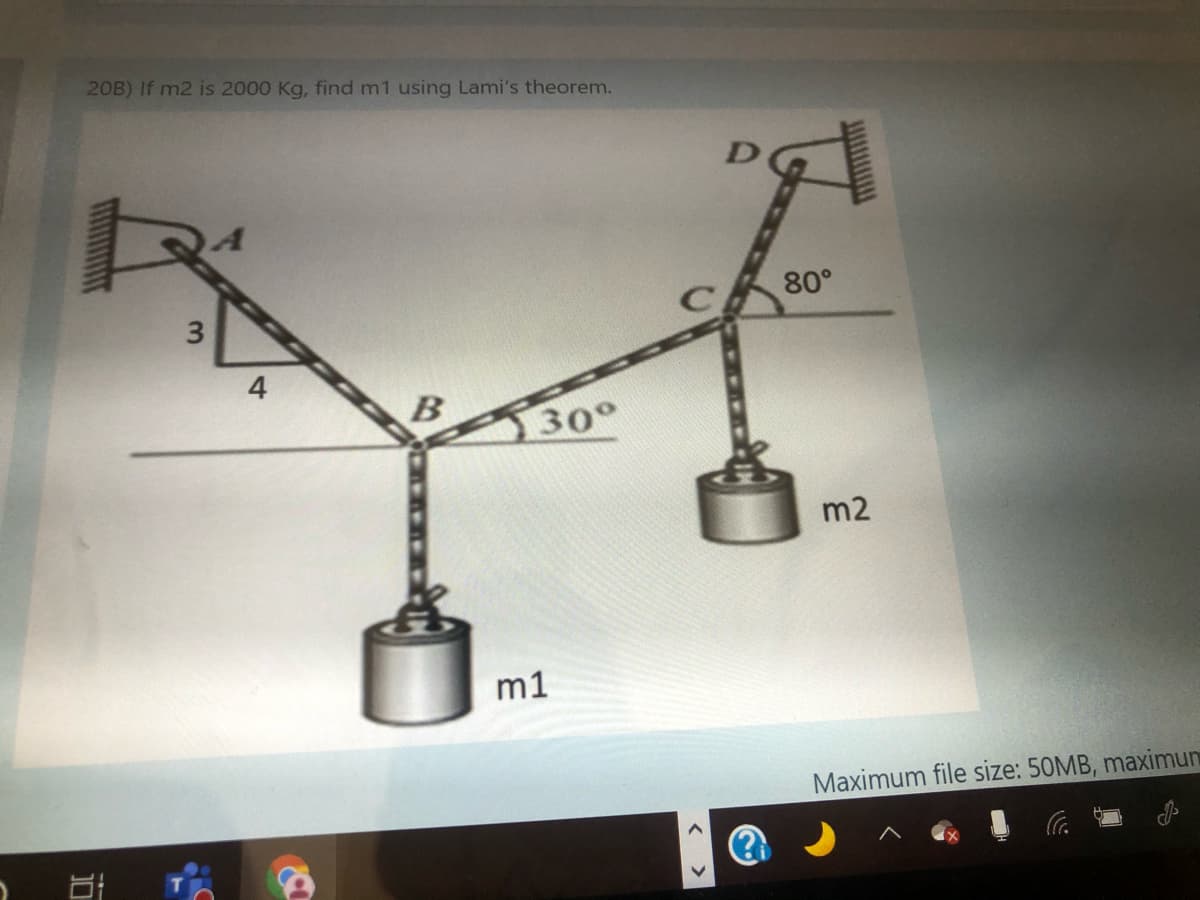 20B) If m2 is 2000 Kg, find m1 using Lami's theorem.
80°
4
B
30°
m2
m1
Maximum file size: 50MB, maximun
3.
