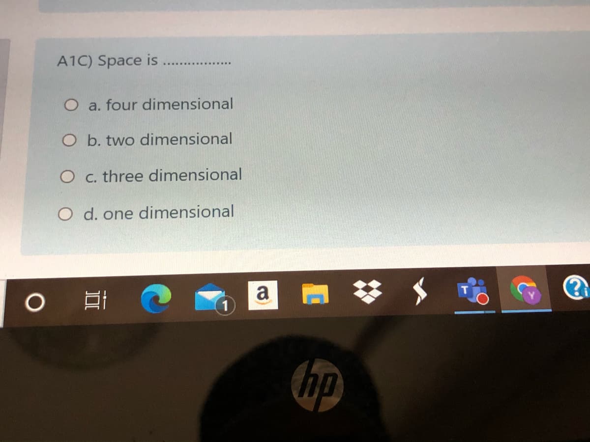 A1C) Space is
O a. four dimensional
O b. two dimensional
O c. three dimensional
O d. one dimensional
a
梦,
hp
