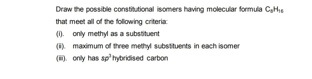 Draw the possible constitutional isomers having molecular formula C8H₁6
that meet all of the following criteria:
(i). only methyl as a substituent
(ii). maximum of three methyl substituents in each isomer
(iii). only has sp³ hybridised carbon