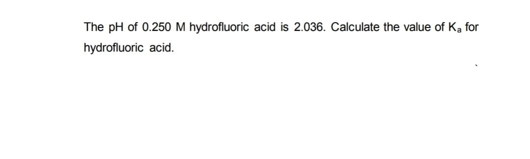 The pH of 0.250 M hydrofluoric acid is 2.036. Calculate the value of Ka for
hydrofluoric acid.