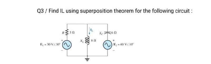 Q3 Find IL using superposition theorem for the following circuit :
R30
XL
E₁ =30 V/30° (
000
892
Xc
60
E=60 V10°