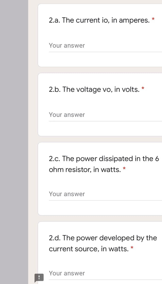 2.a. The current io, in amperes.
Your answer
2.b. The voltage vo, in volts. *
Your answer
2.c. The power dissipated in the 6
ohm resistor, in watts.
Your answer
2.d. The power developed by the
current source, in watts. *
Your answer

