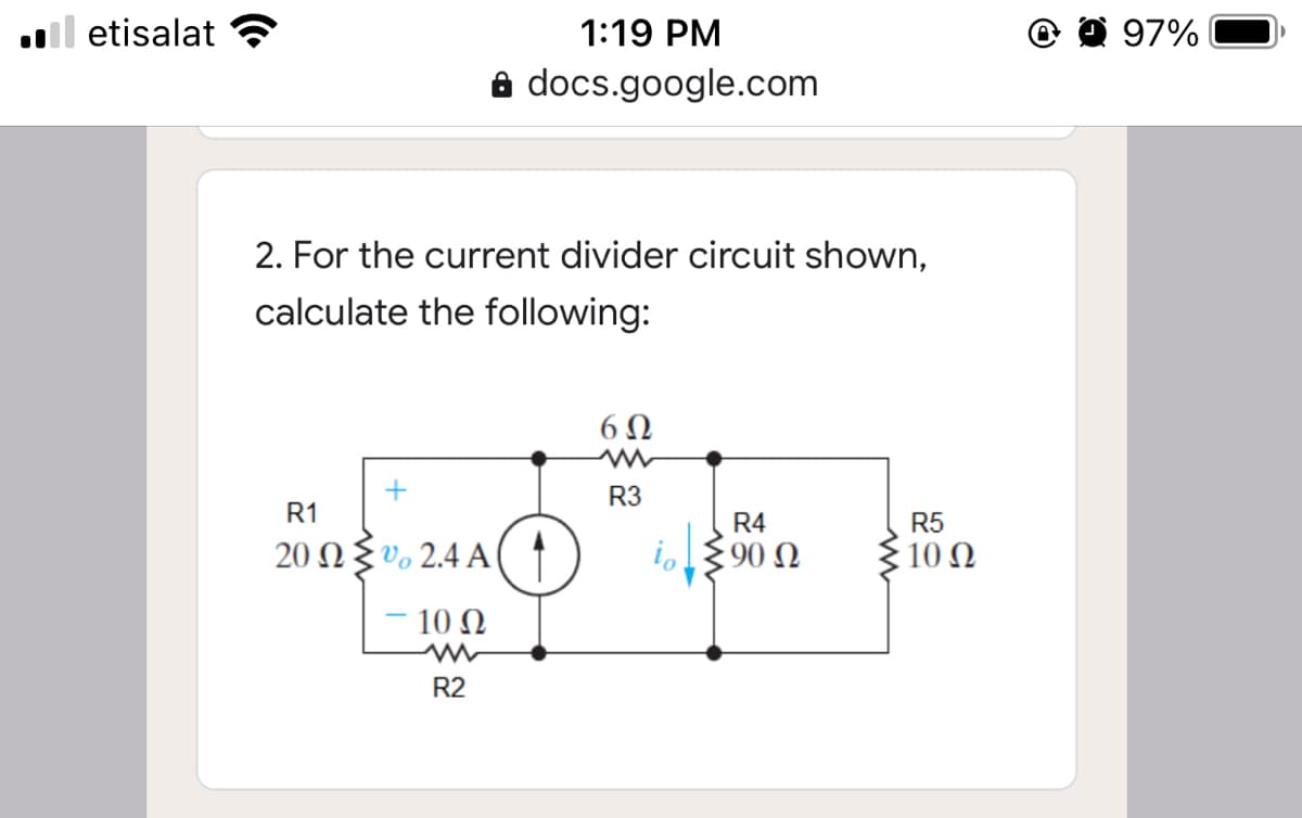 ll etisalat
1:19 PM
O 97%
a docs.google.com
2. For the current divider circuit shown,
calculate the following:
6Ω
R3
R1
R4
R5
20 Ωξυ, 24 A(
90 Ω
10 Ω
10 Ω
R2
