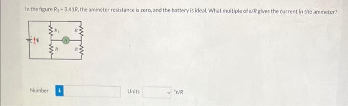 In the figure R₁-3.41R, the ammeter resistance is zero, and the battery is ideal. What multiple of e/R gives the current in the ammeter?
EH
Number
Units
*E/R