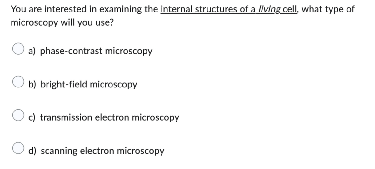 You are interested in examining the internal structures of a living cell, what type of
microscopy will you use?
a) phase-contrast microscopy
b) bright-field microscopy
c) transmission electron microscopy
d) scanning electron microscopy