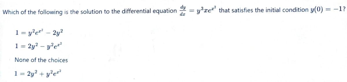 Which of the following is the solution to the differential equation
1 = y²e² - 2y²
1 = 2y² - y²e²²
None of the choices
1 = 2y² + y²e²²
= y³re² that satisfies the initial condition y(0)
dx
=-1?