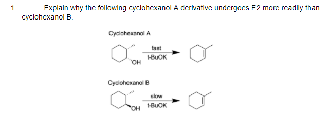1.
Explain why the following cyclohexanol A derivative undergoes E2 more readily than
cyclohexanol B.
Cyclohexanol A
fast
t-BUOK
"OH
Cyclohexanol B
slow
t-BUOK
OH
