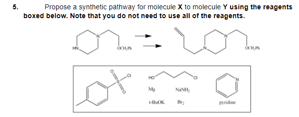 5.
Propose a synthetic pathway for molecule X to molecule Y using the reagents
boxed below. Note that you do not need to use all of the reagents.
HN.
OCH,Ph
OCH,
HO
'CI
Mg
NANH
1-BUOK
Br2
pyridine
