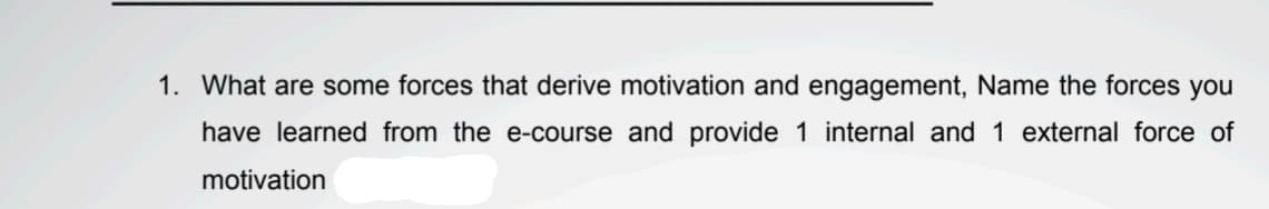 1. What are some forces that derive motivation and engagement, Name the forces you
have learned from the e-course and provide 1 internal and 1 external force of
motivation
