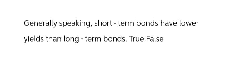 Generally speaking, short-term bonds have lower
yields than long-term bonds. True False