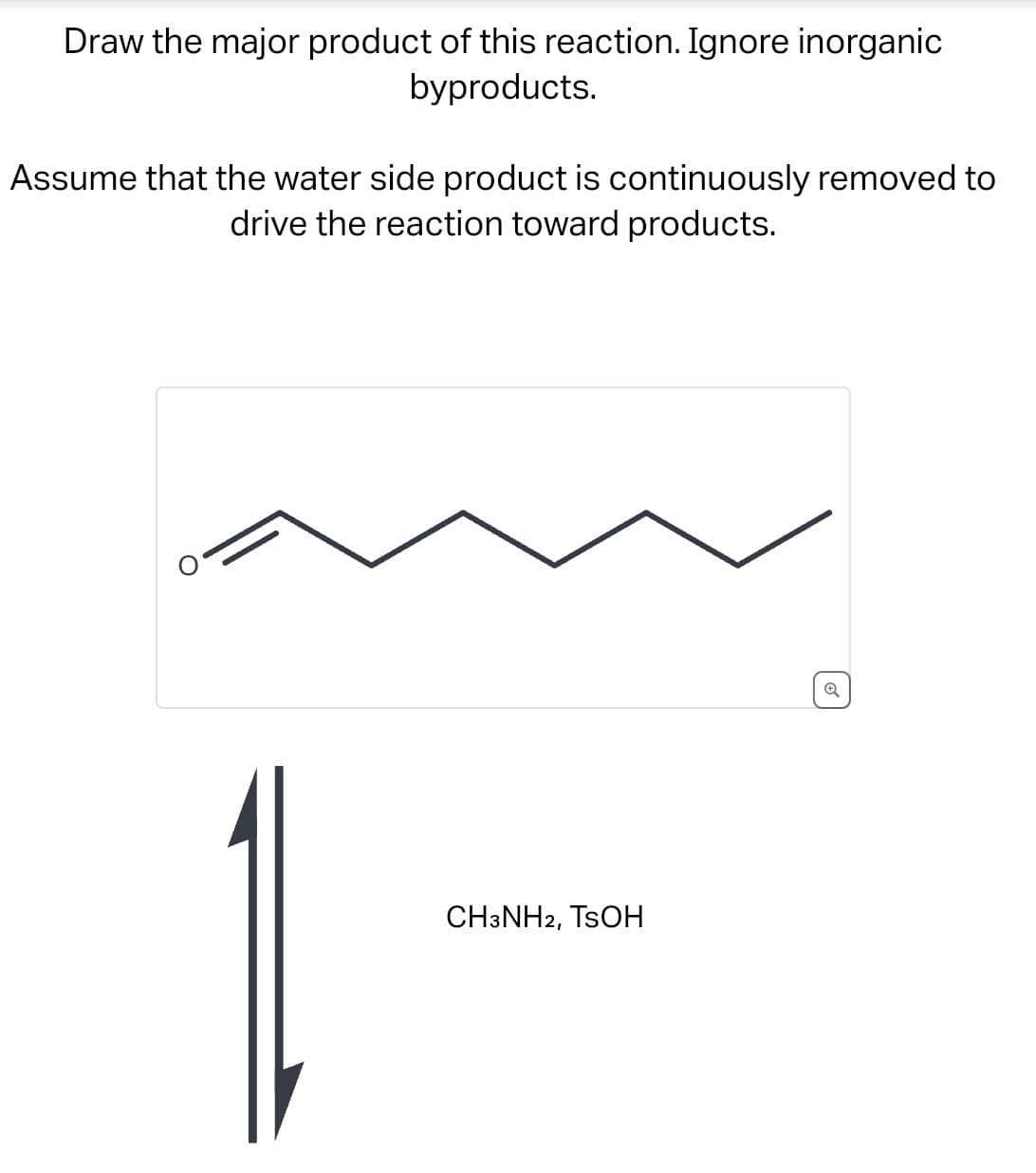 Draw the major product of this reaction. Ignore inorganic
byproducts.
Assume that the water side product is continuously removed to
drive the reaction toward products.
CH3NH2, TSOH
Q