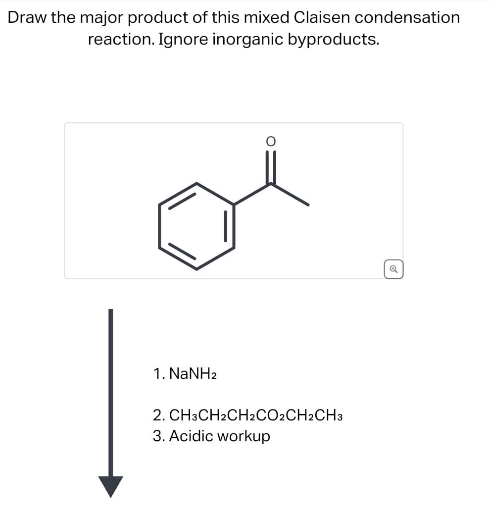 Draw the major product of this mixed Claisen condensation
reaction. Ignore inorganic byproducts.
1. NaNH2
2.
CH3CH2CH2CO2CH2CH3
3. Acidic workup
Q