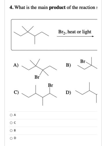 4. What is the main product of the reaction !
Brz, heat or light
Br
A)
B)
Br
Br
D)
O A
OC
O B
OD
