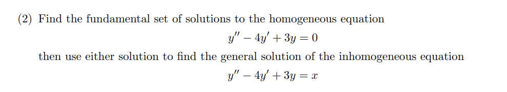(2) Find the fundamental set of solutions to the homogeneous equation
y" - 4y' + 3y = 0
then use either solution to find the general solution of the inhomogeneous equation
y" 4y+3y=x