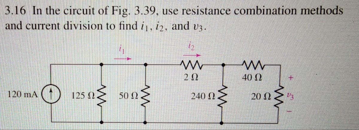 3.16 In the circuit of Fig. 3.39, use resistance combination methods
and current division to find i₁, 12, and v3.
120 mA
125 02
www
50 Ω
ww
7₂
ww
202
www
240 0.
ww
40 Ω
20 (2
ww
+
V3