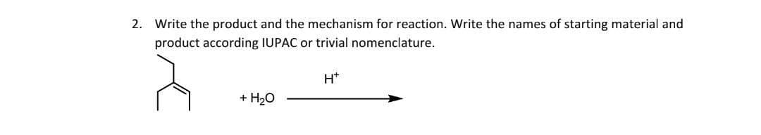 2. Write the product and the mechanism for reaction. Write the names of starting material and
product according IUPAC or trivial nomenclature.
+ H₂O
H*