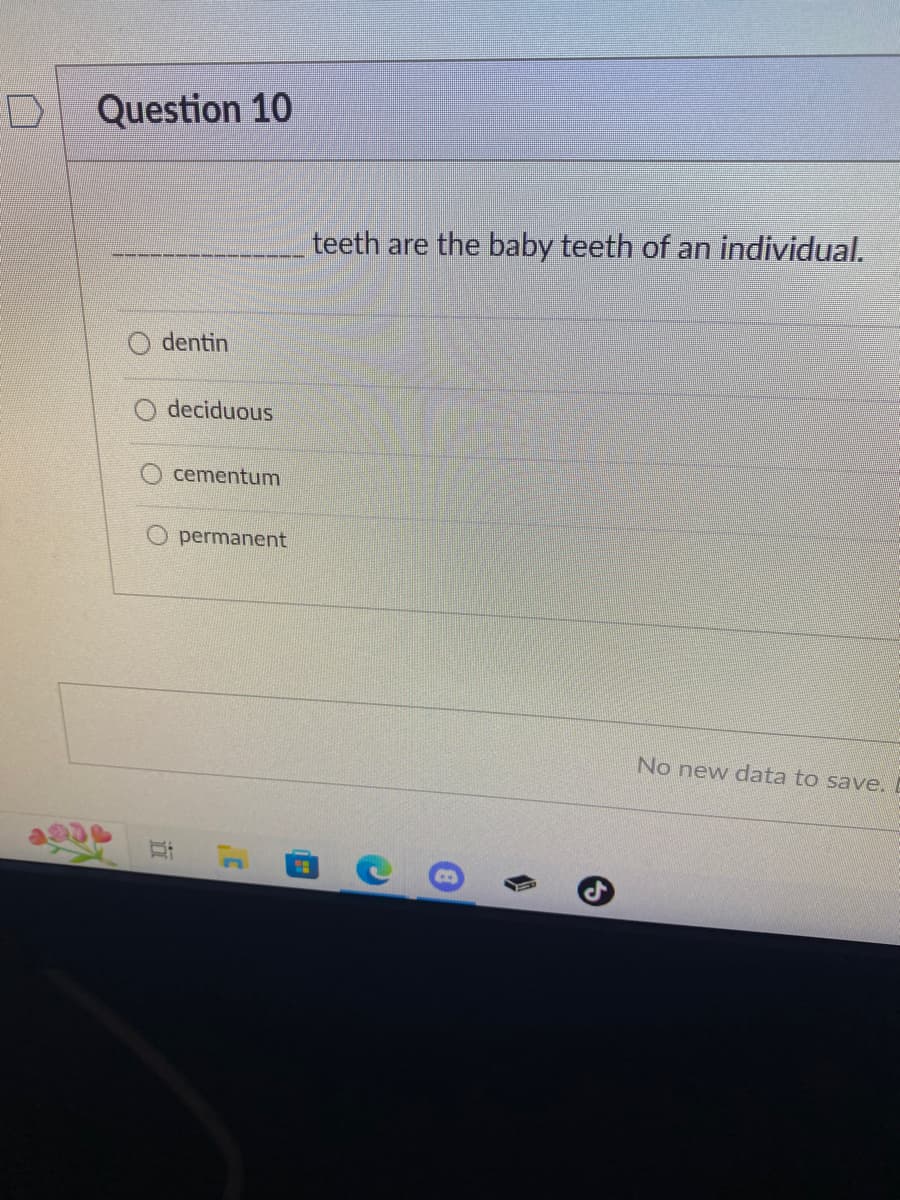 Question 10
O dentin
deciduous
i
cementum
permanent
C
4
teeth are the baby teeth of an individual.
Ⓡ
A
No new data to save. E