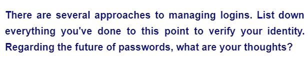 There are several approaches to managing logins. List down
everything you've done to this point to verify your identity.
Regarding the future of passwords, what are your thoughts?