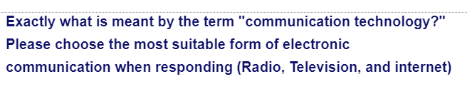 Exactly what is meant by the term "communication technology?"
Please choose the most suitable form of electronic
communication
when responding (Radio, Television, and internet)