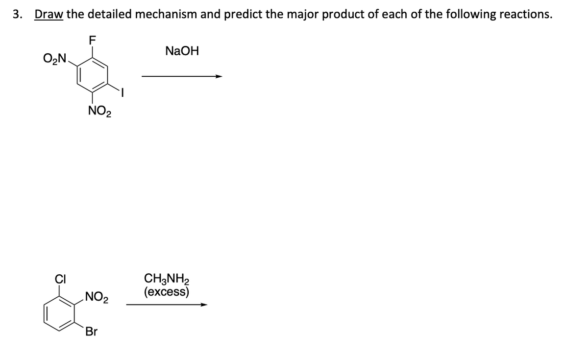 3. Draw the detailed mechanism and predict the major product of each of the following reactions.
O₂N.
J-
F
NO₂
NO₂
Br
NaOH
CH3NH₂
(excess)